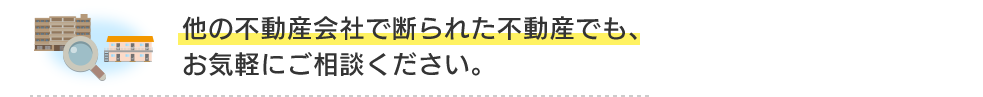 他の不動産会社で断られた不動産でも、お気軽にご相談ください。