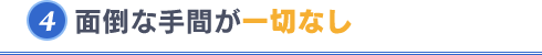 面倒な手間が一切なし